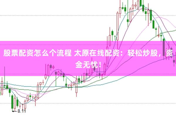 股票配资怎么个流程 太原在线配资：轻松炒股，资金无忧！