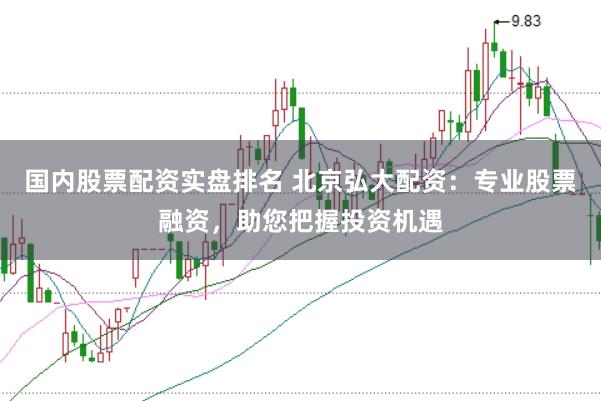 国内股票配资实盘排名 北京弘大配资：专业股票融资，助您把握投资机遇