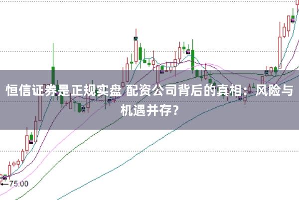 恒信证券是正规实盘 配资公司背后的真相：风险与机遇并存？