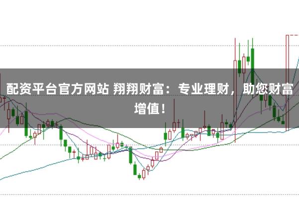 配资平台官方网站 翔翔财富：专业理财，助您财富增值！