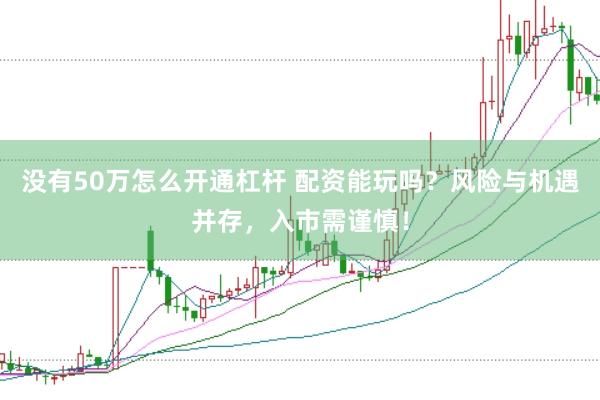 没有50万怎么开通杠杆 配资能玩吗？风险与机遇并存，入市需谨慎！