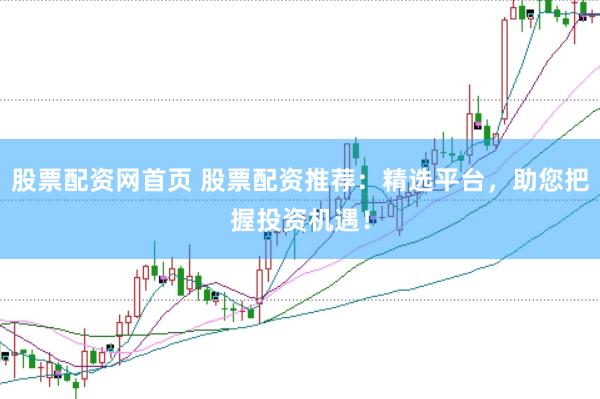 股票配资网首页 股票配资推荐：精选平台，助您把握投资机遇！
