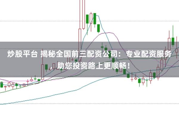 炒股平台 揭秘全国前三配资公司：专业配资服务，助您投资路上更顺畅！