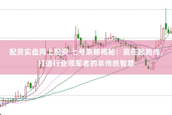 配资实盘网上配资 七号策略揭秘：赢在起跑线，打造行业领军者的非传统智慧