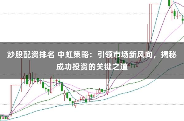 炒股配资排名 中虹策略：引领市场新风向，揭秘成功投资的关键之道
