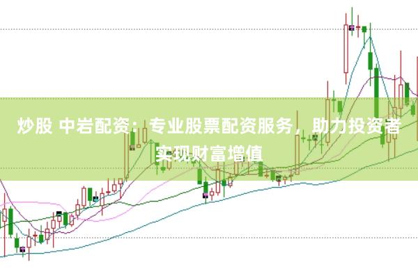 炒股 中岩配资：专业股票配资服务，助力投资者实现财富增值
