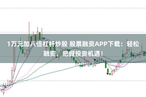1万元加八倍杠杆炒股 股票融资APP下载：轻松融资，把握投资机遇！