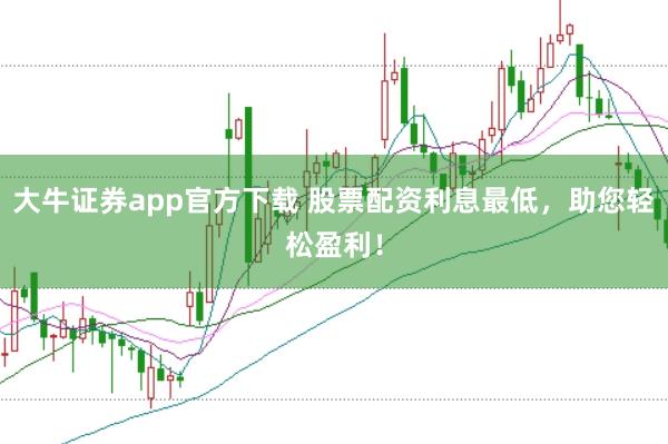 大牛证券app官方下载 股票配资利息最低，助您轻松盈利！