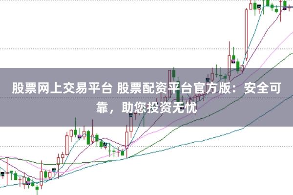 股票网上交易平台 股票配资平台官方版：安全可靠，助您投资无忧