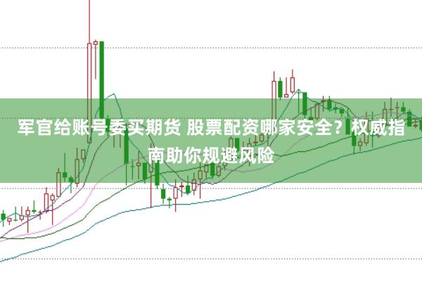军官给账号委买期货 股票配资哪家安全？权威指南助你规避风险