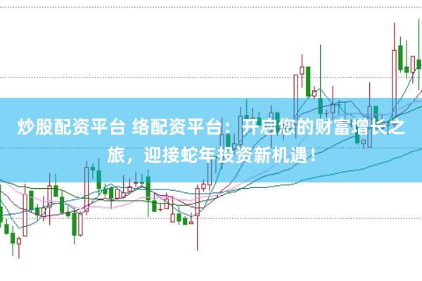 炒股配资平台 络配资平台：开启您的财富增长之旅，迎接蛇年投资新机遇！