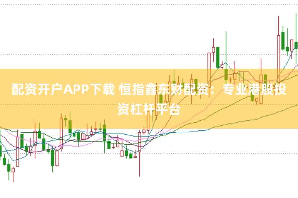 配资开户APP下载 恒指鑫东财配资：专业港股投资杠杆平台