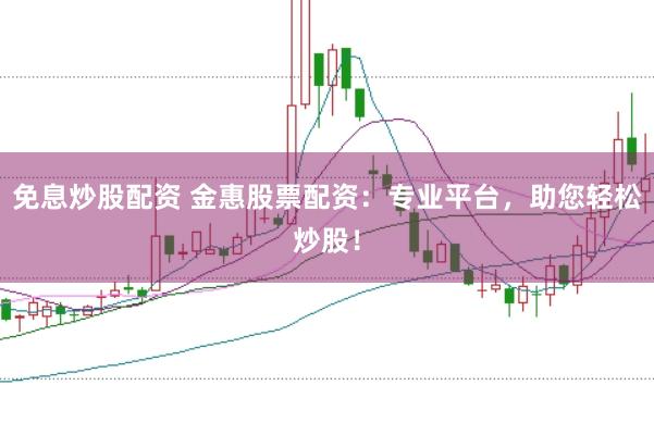 免息炒股配资 金惠股票配资：专业平台，助您轻松炒股！