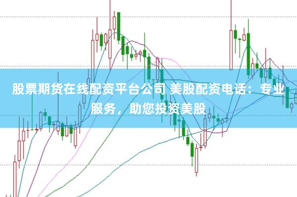 股票期货在线配资平台公司 美股配资电话：专业服务，助您投资美股