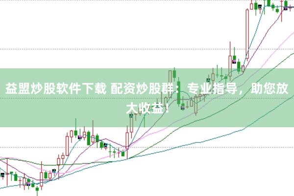 益盟炒股软件下载 配资炒股群：专业指导，助您放大收益！