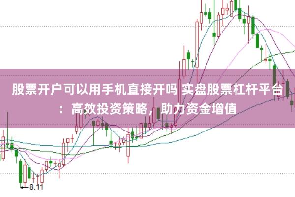 股票开户可以用手机直接开吗 实盘股票杠杆平台：高效投资策略，助力资金增值