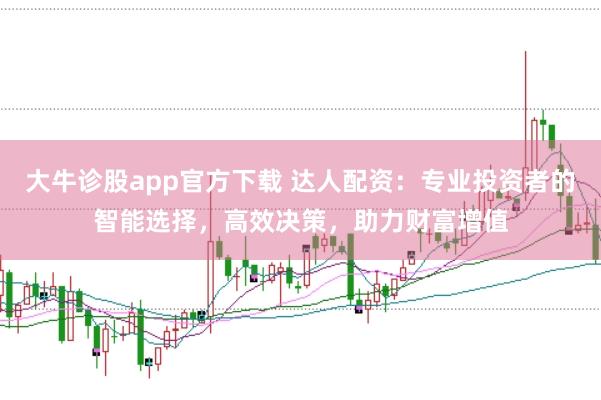 大牛诊股app官方下载 达人配资：专业投资者的智能选择，高效决策，助力财富增值