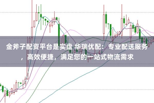 金斧子配资平台是实盘 华瑞优配：专业配送服务，高效便捷，满足您的一站式物流需求