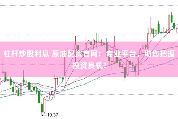 杠杆炒股利息 原油配资官网：专业平台，助您把握投资良机！