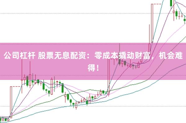 公司杠杆 股票无息配资：零成本撬动财富，机会难得！