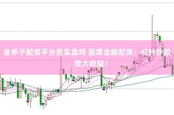 金斧子配资平台是实盘吗 股票金融配资：杠杆炒股，放大收益！