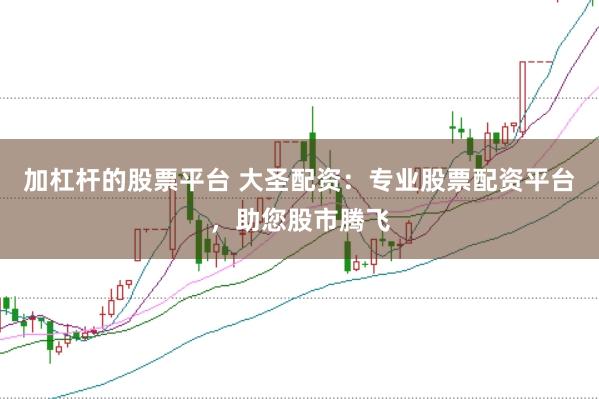 加杠杆的股票平台 大圣配资：专业股票配资平台，助您股市腾飞