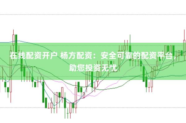 在线配资开户 杨方配资：安全可靠的配资平台，助您投资无忧