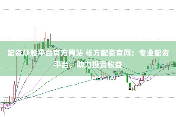 配资炒股平台官方网站 杨方配资官网：专业配资平台，助力投资收益