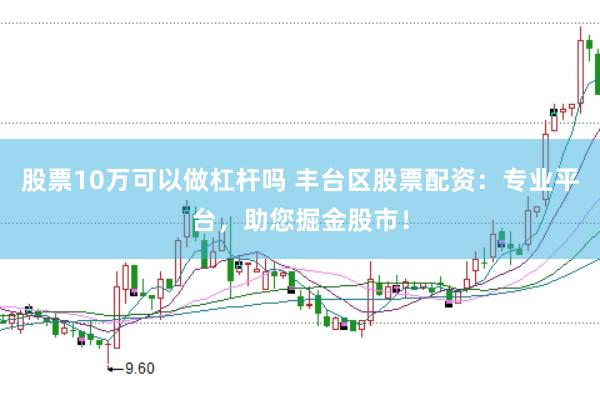 股票10万可以做杠杆吗 丰台区股票配资：专业平台，助您掘金股市！