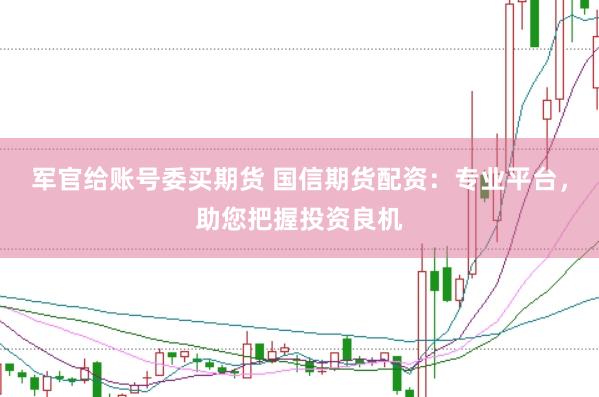 军官给账号委买期货 国信期货配资：专业平台，助您把握投资良机