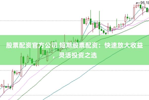 股票配资官方公司 短期股票配资：快速放大收益，灵活投资之选