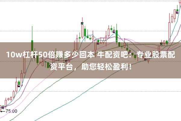 10w杠杆50倍赚多少回本 牛配资吧：专业股票配资平台，助您轻松盈利！