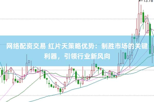网络配资交易 红片天策略优势：制胜市场的关键利器，引领行业新风向