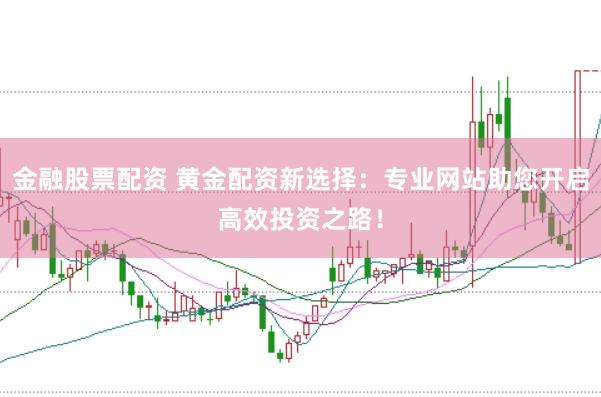 金融股票配资 黄金配资新选择：专业网站助您开启高效投资之路！