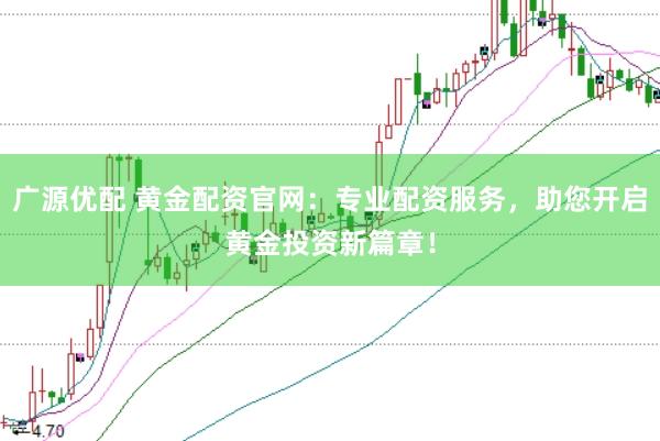 广源优配 黄金配资官网：专业配资服务，助您开启黄金投资新篇章！