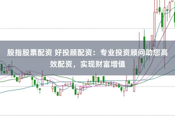 股指股票配资 好投顾配资：专业投资顾问助您高效配资，实现财富增值