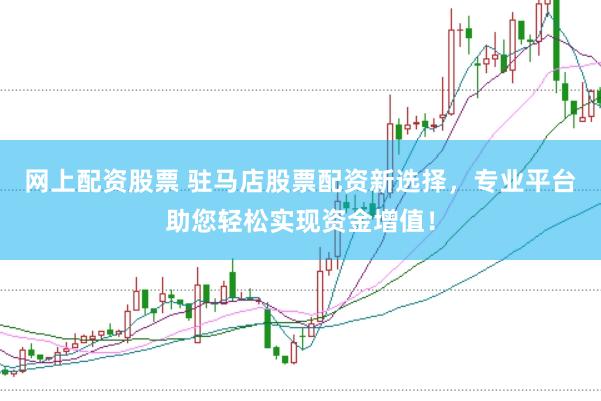 网上配资股票 驻马店股票配资新选择，专业平台助您轻松实现资金增值！