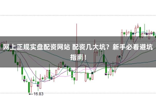 网上正规实盘配资网站 配资几大坑？新手必看避坑指南！