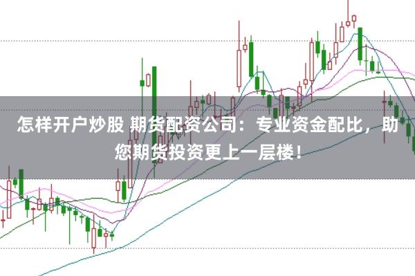 怎样开户炒股 期货配资公司：专业资金配比，助您期货投资更上一层楼！