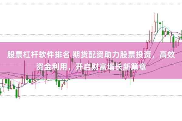股票杠杆软件排名 期货配资助力股票投资，高效资金利用，开启财富增长新篇章