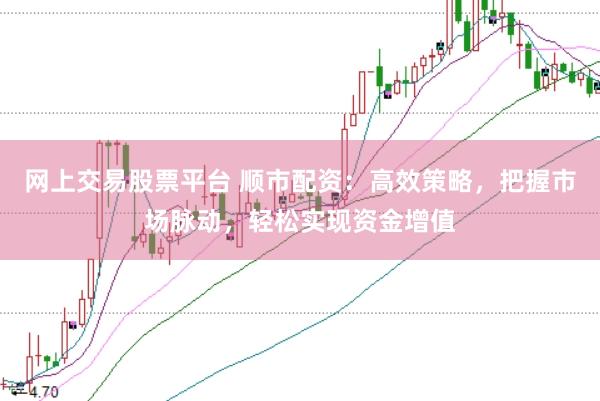 网上交易股票平台 顺市配资：高效策略，把握市场脉动，轻松实现资金增值
