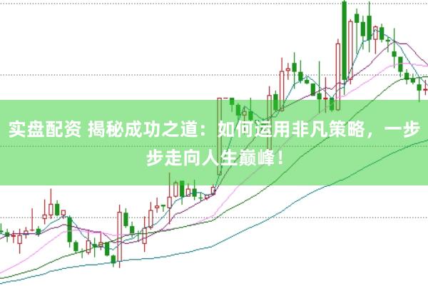 实盘配资 揭秘成功之道：如何运用非凡策略，一步步走向人生巅峰！