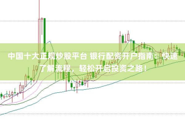 中国十大正规炒股平台 银行配资开户指南：快速了解流程，轻松开启投资之路！