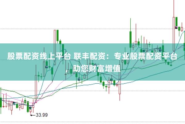 股票配资线上平台 联丰配资：专业股票配资平台，助您财富增值
