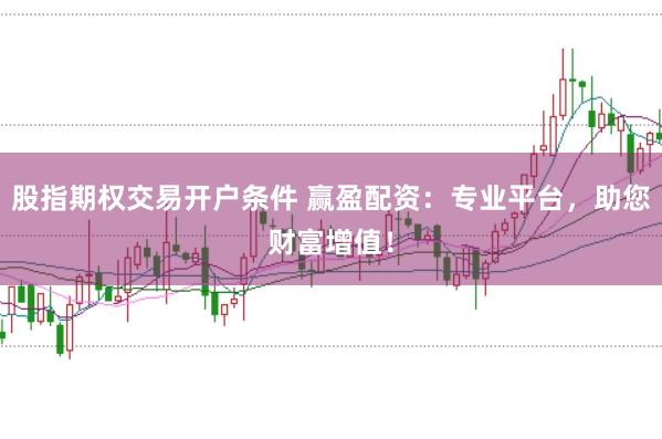 股指期权交易开户条件 赢盈配资：专业平台，助您财富增值！