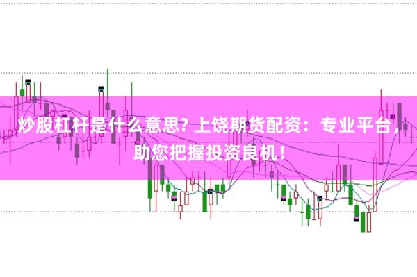 炒股杠杆是什么意思? 上饶期货配资：专业平台，助您把握投资良机！