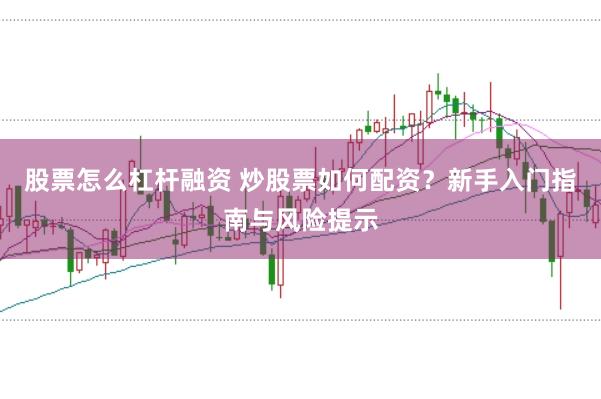 股票怎么杠杆融资 炒股票如何配资？新手入门指南与风险提示
