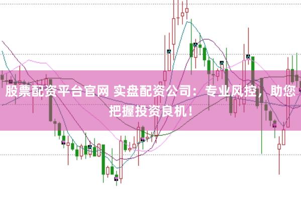 股票配资平台官网 实盘配资公司：专业风控，助您把握投资良机！
