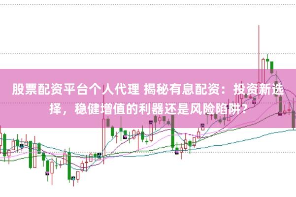 股票配资平台个人代理 揭秘有息配资：投资新选择，稳健增值的利器还是风险陷阱？