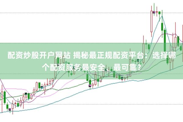 配资炒股开户网站 揭秘最正规配资平台：选择哪个配资服务最安全、最可靠？